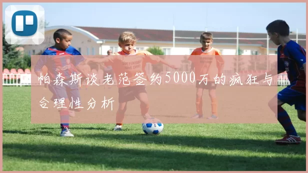 帕森斯谈老范签约5000万的疯狂与合理性分析