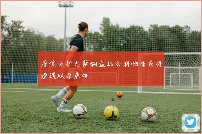 詹俊分析巴萨翻盘机会利物浦或将遭遇双杀危机