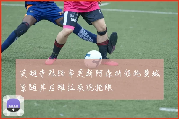 英超夺冠赔率更新阿森纳领跑曼城紧随其后维拉表现抢眼