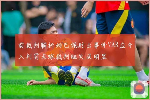 前裁判解析姆巴佩肘击事件VAR应介入判罚点球裁判组失误明显