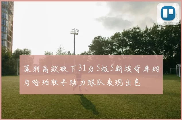 莱利高效砍下31分5板5断埃奇库姆与哈珀联手助力球队表现出色