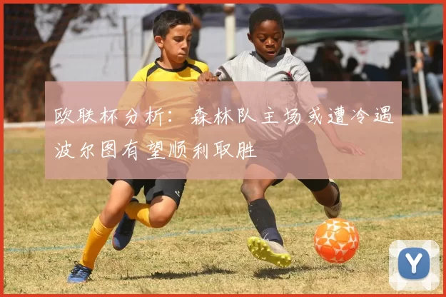 欧联杯分析：森林队主场或遭冷遇波尔图有望顺利取胜