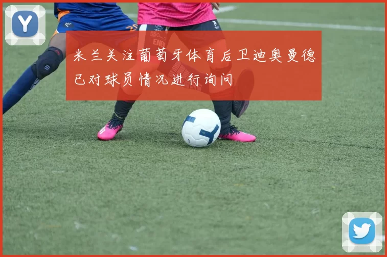 米兰关注葡萄牙体育后卫迪奥曼德已对球员情况进行询问