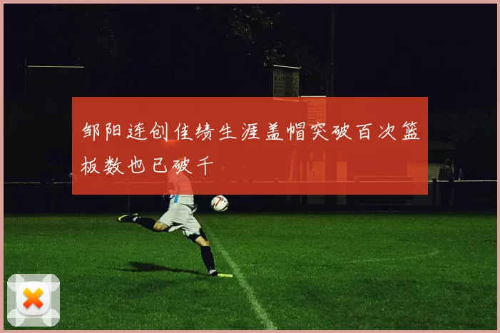 邹阳连创佳绩生涯盖帽突破百次篮板数也已破千