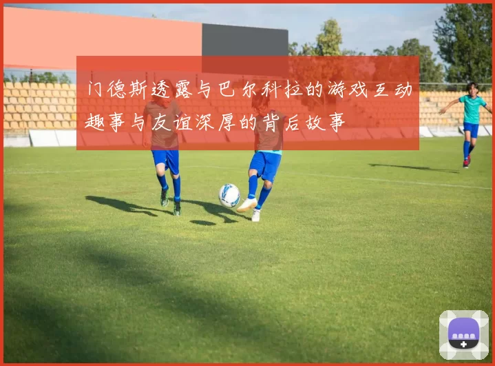 门德斯透露与巴尔科拉的游戏互动趣事与友谊深厚的背后故事