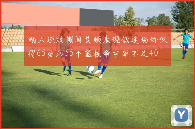 湖人连败期间艾顿表现低迷场均仅得65分和55个篮板命中率不足40
