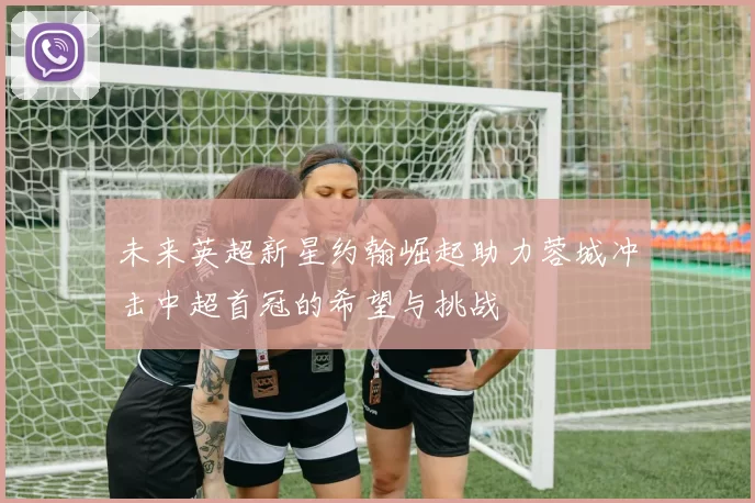 未来英超新星约翰崛起助力蓉城冲击中超首冠的希望与挑战