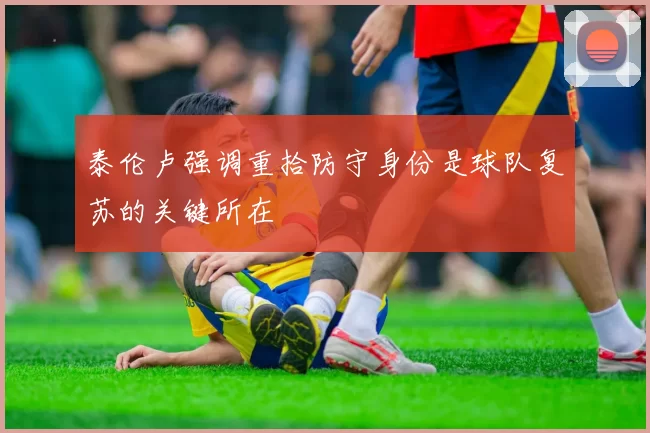 泰伦卢强调重拾防守身份是球队复苏的关键所在