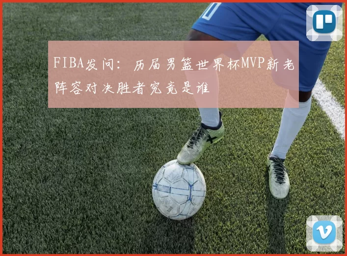 FIBA发问：历届男篮世界杯MVP新老阵容对决胜者究竟是谁
