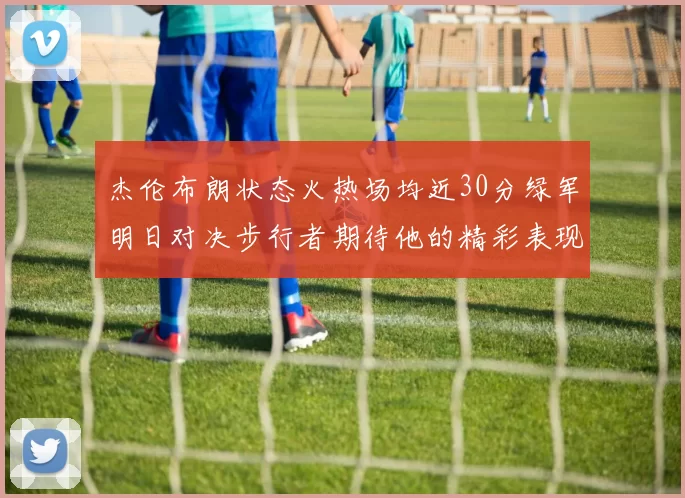 杰伦布朗状态火热场均近30分绿军明日对决步行者期待他的精彩表现