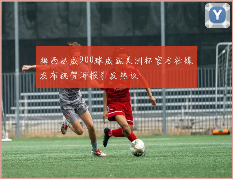 梅西达成900球成就美洲杯官方社媒发布祝贺海报引发热议