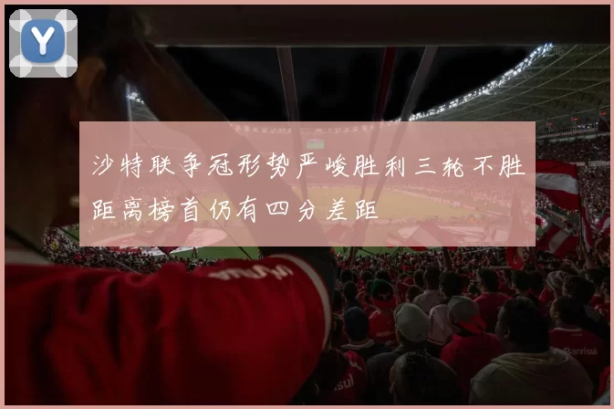 沙特联争冠形势严峻胜利三轮不胜距离榜首仍有四分差距