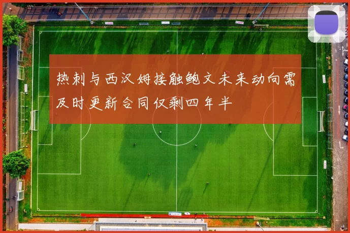 热刺与西汉姆接触鲍文未来动向需及时更新合同仅剩四年半