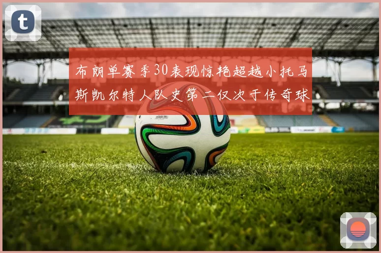 布朗单赛季30表现惊艳超越小托马斯凯尔特人队史第二仅次于传奇球星